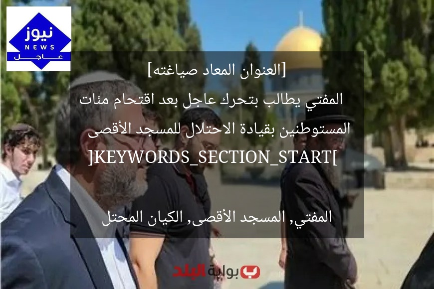 [العنوان المعاد صياغته]  
المفتي يطالب بتحرك عاجل بعد اقتحام مئات المستوطنين بقيادة الاحتلال للمسجد الأقصى  

[KEYWORDS_SECTION_START]  
المفتي, المسجد الأقصى, الكيان المحتل