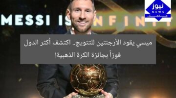 ميسي يقود الأرجنتين للتتويج.. اكتشف أكثر الدول فوزاً بجائزة الكرة الذهبية!