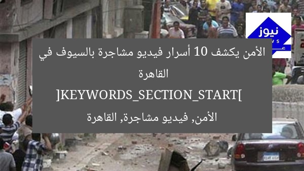 الأمن يكشف 10 أسرار فيديو مشاجرة بالسيوف في القاهرة  
[KEYWORDS_SECTION_START]  
الأمن, فيديو مشاجرة, القاهرة