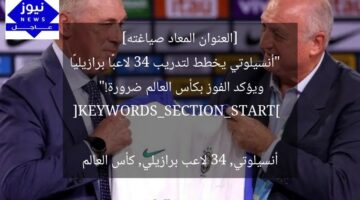 [العنوان المعاد صياغته]  
“أنسيلوتي يخطط لتدريب 34 لاعبًا برازيليًا ويؤكد الفوز بكأس العالم ضرورة!”  

[KEYWORDS_SECTION_START]  
أنسيلوتي, 34 لاعب برازيلي, كأس العالم