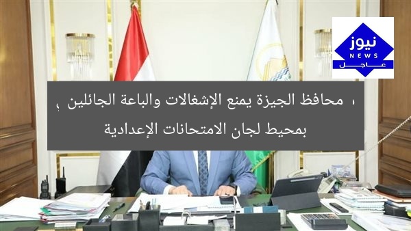 محافظ الجيزة يمنع الإشغالات والباعة الجائلين بمحيط لجان الامتحانات الإعدادية