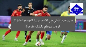 هل يلعب الأهلي في الإسماعيلية الموسم المقبل؟.. ثروت سويلم يكشف مفاجأة