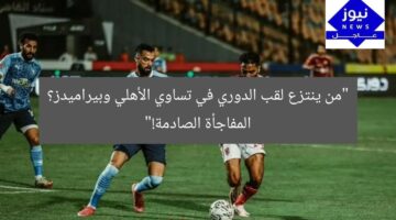 “من ينتزع لقب الدوري في تساوي الأهلي وبيراميدز؟ المفاجأة الصادمة!”