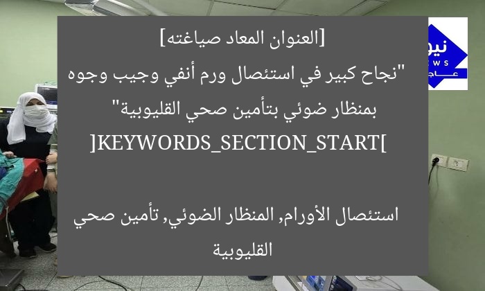 [العنوان المعاد صياغته]  
“نجاح كبير في استئصال ورم أنفي وجيب وجوه بمنظار ضوئي بتأمين صحي القليوبية”  

[KEYWORDS_SECTION_START]  
استئصال الأورام, المنظار الضوئي, تأمين صحي القليوبية
