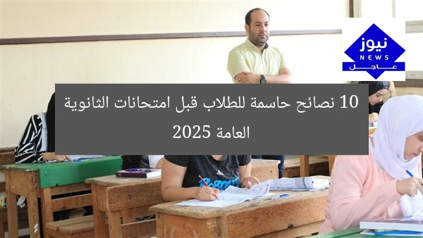 10 نصائح حاسمة للطلاب قبل امتحانات الثانوية العامة 2025
