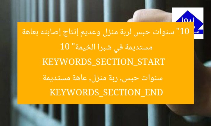 “10 سنوات حبس لربة منزل وعديم إنتاج إصابته بعاهة مستديمة في شبرا الخيمة”  
KEYWORDS_SECTION_START  
10 سنوات حبس, ربة منزل, عاهة مستديمة  
KEYWORDS_SECTION_END