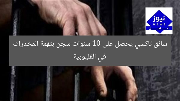 سائق تاكسي يحصل على 10 سنوات سجن بتهمة المخدرات في القليوبية