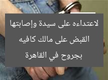 القبض على مالك كافيه لاعتداءه على سيدة وإصابتها بجروح في القاهرة