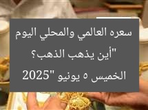“أين يذهب الذهب؟ سعره العالمي والمحلي اليوم الخميس 5 يونيو 2025”