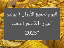 “عيار 21: سعر الذهب اليوم لجميع الأوزان 6 يونيو 2025”