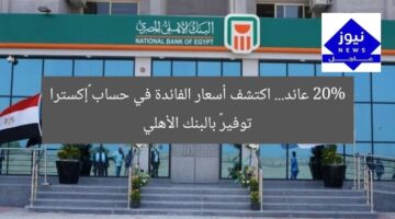 20% عائد… اكتشف أسعار الفائدة في حساب «إكسترا توفير» بالبنك الأهلي