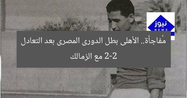 مُفاجأة.. الأهلى بطل الدورى المصرى بعد التعادل 2-2 مع الزمالك