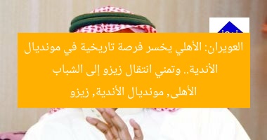 العويران: الأهلي يخسر فرصة تاريخية في مونديال الأندية.. وتمني انتقال زيزو إلى الشباب  
الأهلى, مونديال الأندية, زيزو