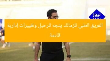 الفريق الطبي للزمالك يتجه للرحيل وتغييرات إدارية قادمة