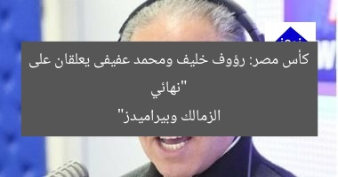 “نهائي كأس مصر: رؤوف خليف ومحمد عفيفى يعلقان على الزمالك وبيراميدز”