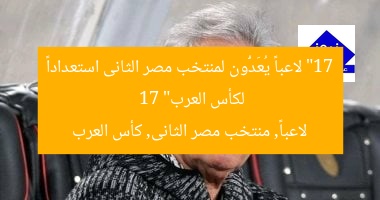 “17 لاعباً يُعَدُّون لمنتخب مصر الثانى استعداداً لكأس العرب”  
17 لاعباً, منتخب مصر الثانى, كأس العرب