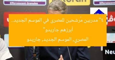 “4 مدربين مُرشحين للمصرى في الموسم الجديد.. أبرزهم جاريدو”  
المصري, الموسم الجديد, جاريدو