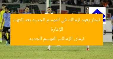 “نيمار يعود لزمالك بالموسم الجديد بعد إنتهاء إعارته”  
نيمار, الزمالك, إعارة