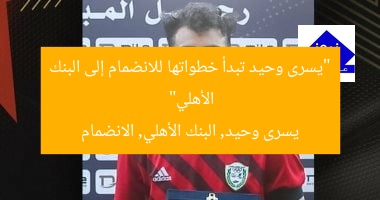 “يسرى وحيد تبدأ خطواتها للانضمام إلى البنك الأهلي”  
يسرى وحيد, البنك الأهلي, الانضمام