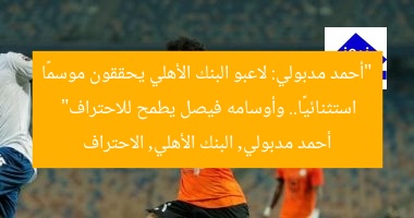 “أحمد مدبولي: لاعبو البنك الأهلي يحققون موسمًا استثنائيًا.. وأوسامه فيصل يطمح للاحتراف”  
أحمد مدبولي, البنك الأهلي, الاحتراف