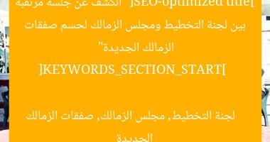 [SEO-optimized title]  
“الكشف عن جلسة مرتقبة بين لجنة التخطيط ومجلس الزمالك لحسم صفقات الزمالك الجديدة”  

[KEYWORDS_SECTION_START]  
لجنة التخطيط, مجلس الزمالك, صفقات الزمالك الجديدة