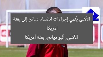 الأهلي يُنهي إجراءات انضمام ديانج إلى بعثة أمريكا  
الأهلي, أليو ديانج, بعثة أمريكا