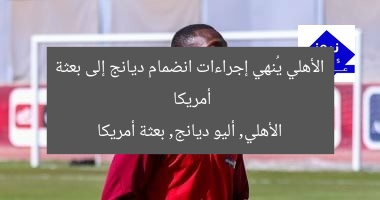 الأهلي يُنهي إجراءات انضمام ديانج إلى بعثة أمريكا  
الأهلي, أليو ديانج, بعثة أمريكا