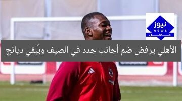 الأهلي يرفض ضم أجانب جدد في الصيف ويُبقي ديانج