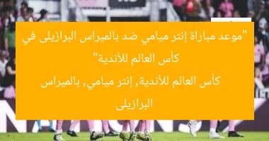 “موعد مباراة إنتر ميامي ضد بالميراس البرازيلى في كأس العالم للأندية”  
كأس العالم للأندية, إنتر ميامي, بالميراس البرازيلى