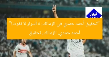 “تحقيق أحمد حمدي في الزمالك: 5 أسرار لا تفوت!”  
أحمد حمدي, الزمالك, تحقيق