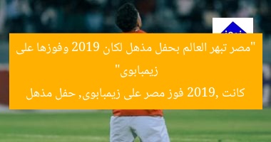 “مصر تبهر العالم بحفل مذهل لكان 2019 وفوزها على زيمبابوى”  
كانت 2019, فوز مصر على زيمبابوى, حفل مذهل