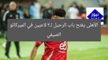 الأهلي يُتيح الرحيل لـ3 لاعبين في سوق الانتقالات الصيفية