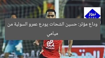 وداع مؤثر: حسين الشحات يودع عمرو السولية من ميامي