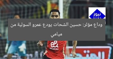وداع مؤثر: حسين الشحات يودع عمرو السولية من ميامي