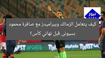 كيف يتعامل الزمالك وبيراميدز مع صافرة محمود بسيونى قبل نهائي كأس؟