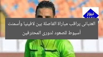 العتبانى يراقب مباراة الفاصلة بين لافينيا وأسمنت أسيوط للصعود لدورى المحترفين