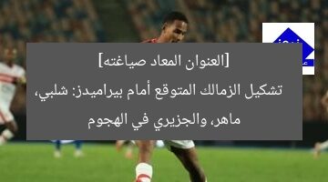 [العنوان المعاد صياغته]  
تشكيل الزمالك المتوقع أمام بيراميدز: شلبي، ماهر، والجزيري في الهجوم