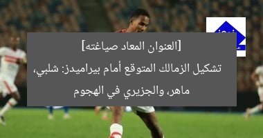 [العنوان المعاد صياغته]  
تشكيل الزمالك المتوقع أمام بيراميدز: شلبي، ماهر، والجزيري في الهجوم