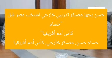 “حسام حسن يجهز معسكر تدريبي خارجي لمنتخب مصر قبل كأس أمم أفريقيا”  
حسام حسن, معسكر خارجي, كأس أمم أفريقيا