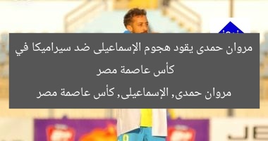 مروان حمدى يقود هجوم الإسماعيلى ضد سيراميكا في كأس عاصمة مصر