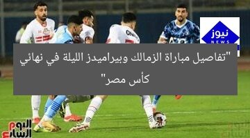 “تفاصيل مباراة الزمالك وبيراميدز الليلة في نهائي كأس مصر”