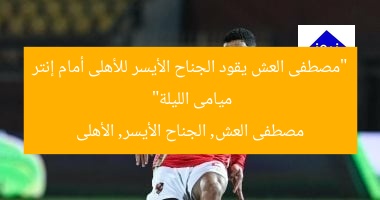 “مصطفى العش يقود الجناح الأيسر للأهلى أمام إنتر ميامى الليلة”  
مصطفى العش, الجناح الأيسر, الأهلى
