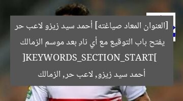 [العنوان المعاد صياغته] أحمد سيد زيزو لاعب حر يفتح باب التوقيع مع أي نادٍ بعد موسم الزمالك  
[KEYWORDS_SECTION_START]  
أحمد سيد زيزو, لاعب حر, الزمالك