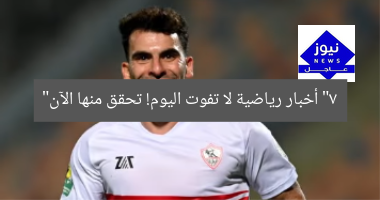 “7 أخبار رياضية لا تفوت اليوم! تحقق منها الآن”