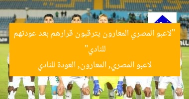 “لاعبو المصري المعارون يترقبون قرارهم بعد عودتهم للنادي”  
لاعبو المصري, المعارون, العودة للنادي