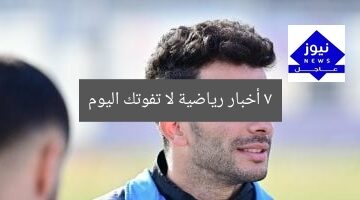 7 أخبار رياضية حصرية لا تفوتك اليوم