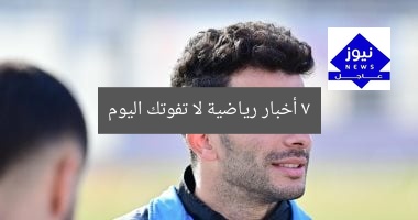7 أخبار رياضية حصرية لا تفوتك اليوم