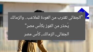 “الجفالى تقترب من العودة للملاعب.. والزمالك يُحذر من الفوز بكأس مصر”  
الجفالى, الزمالك, كأس مصر