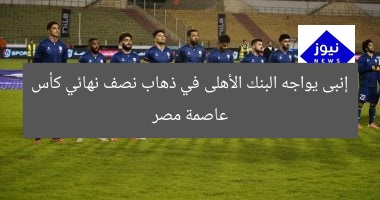 إنبى يواجه البنك الأهلى في ذهاب نصف نهائي كأس عاصمة مصر