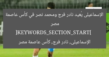 [الإسماعيلى يُعيد فرج ونصر في مواجهة سيراميكا بكأس عاصمة مصر]
